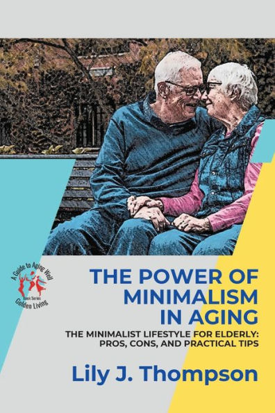 The Power Of Minimalism In Aging-Embracing Simplicity For A Fulfilling Life: The Minimalist Lifestyle For Elderly: Pros, Cons, And Practical Tips (Golden Living: A Guide To Aging Well)