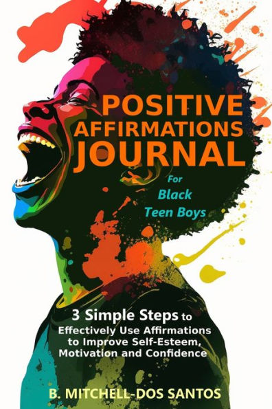 Positive Affirmations Journal For Black Teen Boys: 3 Simple Steps To Effectively Use Affirmations To Improve Your Self-Esteem, Motivation, And Confidence