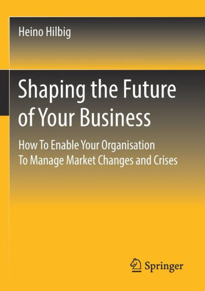 Shaping The Future Of Your Business: How To Enable Your Organisation To Manage Market Changes And Crises - 9783658353513
