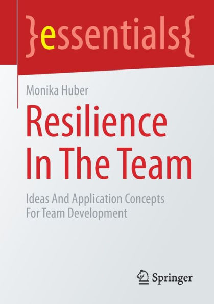 Resilience In The Team: Ideas And Application Concepts For Team Development (Essentials)