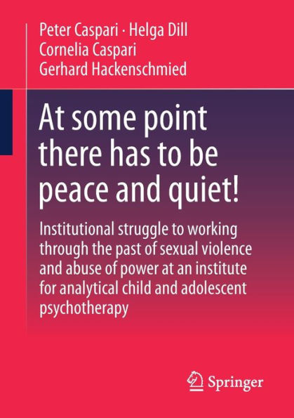 At Some Point There Has To Be Peace And Quiet!: Institutional Struggle To Working Through The Past Of Sexual Violence And Abuse Of Power At An ... Analytical Child And Adolescent Psychotherapy