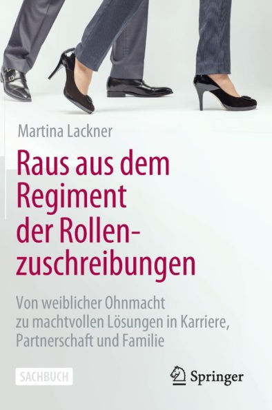 Raus Aus Dem Regiment Der Rollenzuschreibungen: Von Weiblicher Ohnmacht Zu Machtvollen Lösungen In Karriere, Partnerschaft Und Familie (German Edition)