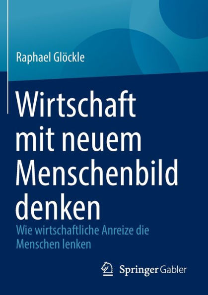 Wirtschaft Mit Neuem Menschenbild Denken: Wie Wirtschaftliche Anreize Die Menschen Lenken (German Edition)