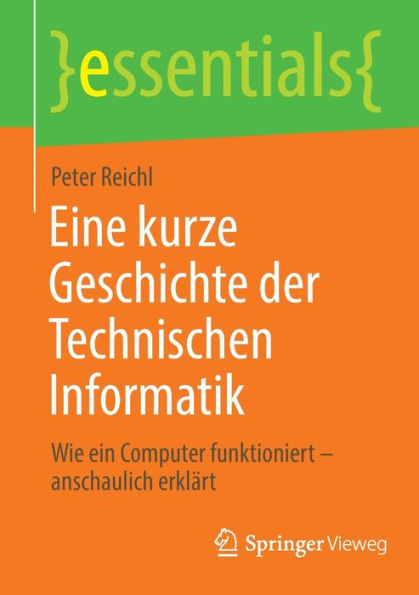 Eine Kurze Geschichte Der Technischen Informatik: Wie Ein Computer Funktioniert - Anschaulich Erklärt (Essentials) (German Edition)
