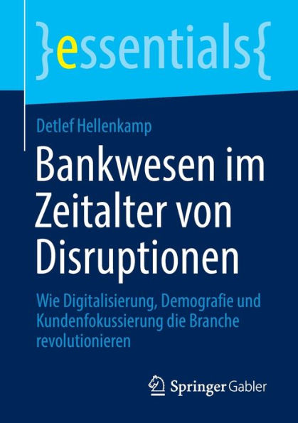Bankwesen Im Zeitalter Von Disruptionen: Wie Digitalisierung, Demografie Und Kundenfokussierung Die Branche Revolutionieren (Essentials) (German Edition)