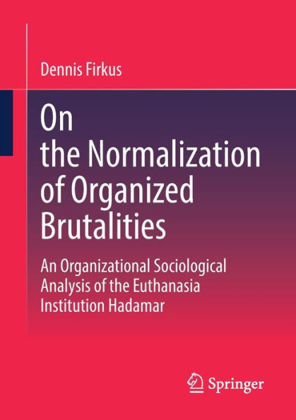On The Normalization Of Organized Brutalities: An Organizational Sociological Analysis Of The Euthanasia Institution Hadamar (Organisationsstudien)