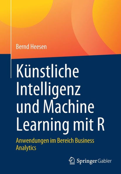 Künstliche Intelligenz Und Machine Learning Mit R: Anwendungen Im Bereich Business Analytics (German Edition)