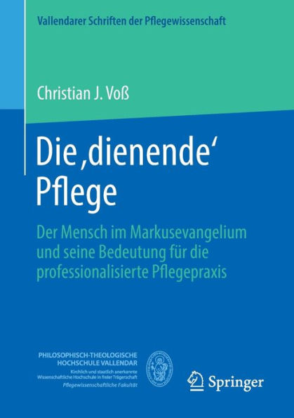 Die ,Dienende' Pflege: Der Mensch Im Markusevangelium Und Seine Bedeutung Für Die Professionalisierte Pflegepraxis (Vallendarer Schriften Der Pflegewissenschaft, 13) (German Edition)