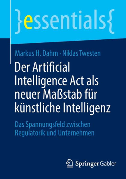 Der Artificial Intelligence Act Als Neuer Maßstab Für Künstliche Intelligenz: Das Spannungsfeld Zwischen Regulatorik Und Unternehmen (Essentials) (German Edition)