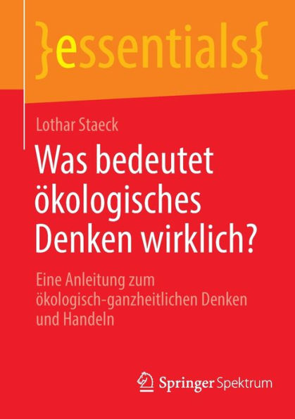 Was Bedeutet Ökologisches Denken Wirklich?: Eine Anleitung Zum Ökologisch-Ganzheitlichen Denken Und Handeln (Essentials) (German Edition) - 9783662667606