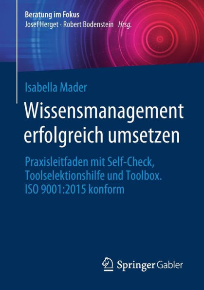 Wissensmanagement Erfolgreich Umsetzen: Praxisleitfaden Mit Self-Check, Toolselektionshilfe Und Toolbox. Iso 9001:2015 Konform (Beratung Im Fokus) (German Edition)