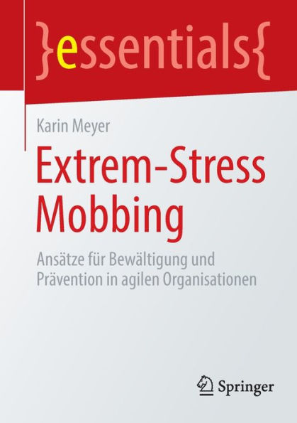 Extrem-Stress Mobbing: Ansätze Für Bewältigung Und Prävention In Agilen Organisationen (Essentials) (German Edition)