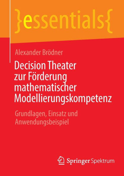 Decision Theater Zur Förderung Mathematischer Modellierungskompetenz: Grundlagen, Einsatz Und Anwendungsbeispiel (Essentials) (German Edition) - 9783662670651