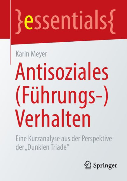 Antisoziales (Führungs-)Verhalten: Eine Kurzanalyse Aus Der Perspektive Der „Dunklen Triade“ (Essentials) (German Edition)