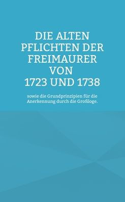 Die Alten Pflichten Der Freimaurer Von 1723 Und 1738: Sowie Die Grundprinzipien Für Die Anerkennung Durch Die Großloge. (German Edition) - 9783734711695