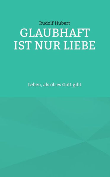 Glaubhaft Ist Nur Liebe: Leben, Als Ob Es Gott Gibt (German Edition)