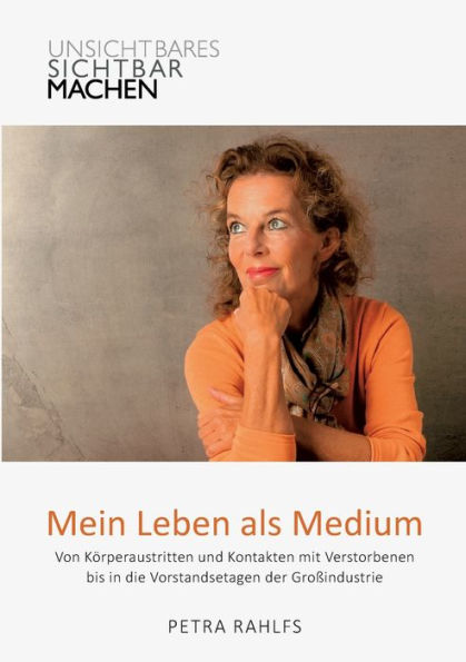 Mein Leben Als Medium: Von Körperaustritten Und Kontakten Mit Verstorbenen Bis In Die Vorstandsetagen Der Großindustrie (German Edition)