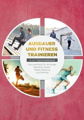 Ausdauer Und Fitness Trainieren - 4 In 1 Sammelband: Lauftraining Neuroathletik Für Anfänger Marathon Laufen Rope Skipping (German Edition)