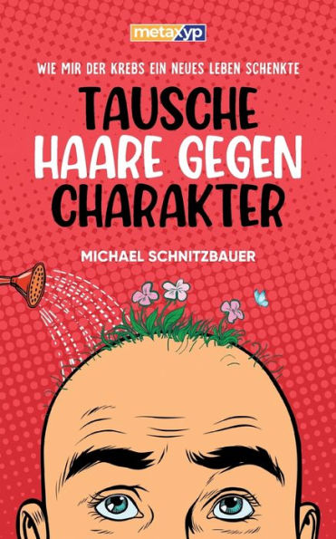 Tausche Haare Gegen Charakter: Wie Mir Der Krebs Ein Neues Leben Schenkte (German Edition)
