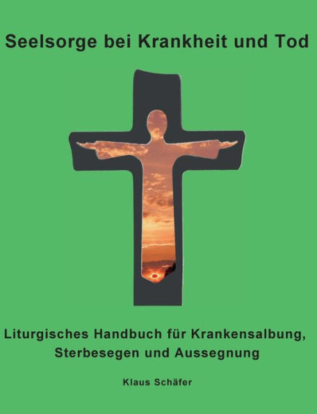 Seelsorge Bei Krankheit Und Tod: Liturgisches Handbuch Für Krankensalbung, Sterbesegen Und Aussegnung (German Edition)
