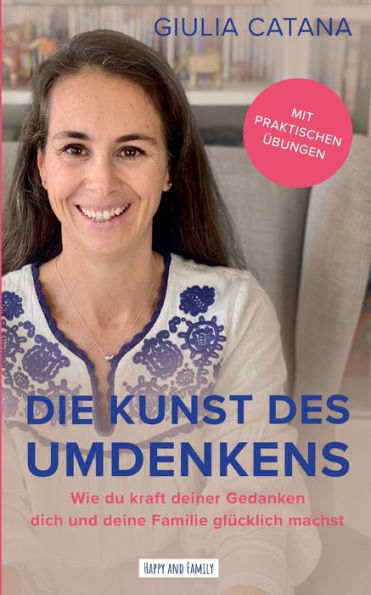 Die Kunst Des Umdenkens: Wie Du Kraft Deiner Gedanken Dich Und Deine Familie Glücklich Machst (German Edition)