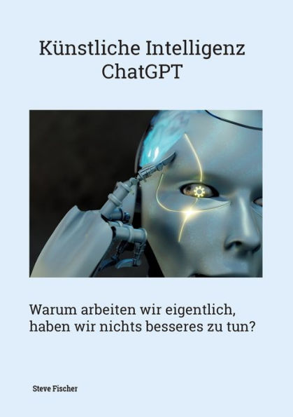 Künstliche Intelligenz - Chatgpt: Warum Arbeiten Wir Eigentlich, Haben Wir Nichts Besseres Zu Tun? (German Edition)