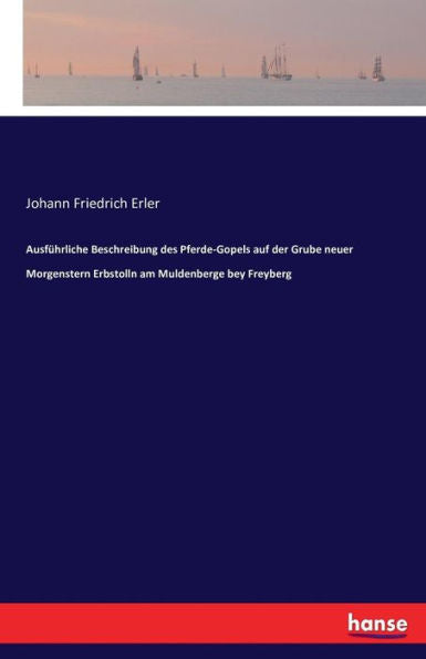 Ausführliche Beschreibung Des Pferde-Gopels Auf Der Grube Neuer Morgenstern Erbstolln Am Muldenberge Bey Freyberg (German Edition)