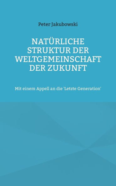 Natürliche Struktur Der Weltgemeinschaft Der Zukunft: Mit Einem Appell An Die 'Letzte Generation' (German Edition)