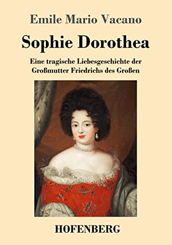 Sophie Dorothea: Eine Tragische Liebesgeschichte Der Großmutter Friedrichs Des Großen (German Edition)