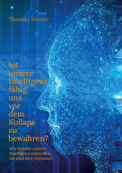 Ist Unsere Intelligenz Fähig, Uns Vor Dem Kollaps Zu Bewahren ?: Wie Konnte Die Intelligenz Entstehen, Wo Sind Ihre Grenzen ? (German Edition)