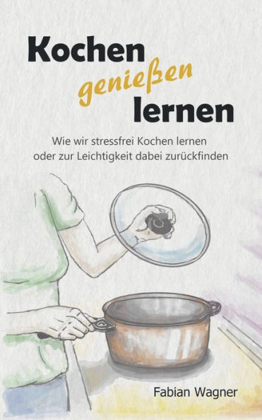 Kochen Genießen Lernen: Wie Wir Stressfrei Kochen Lernen Oder Zur Leichtigkeit Dabei Zurückfinden (German Edition)