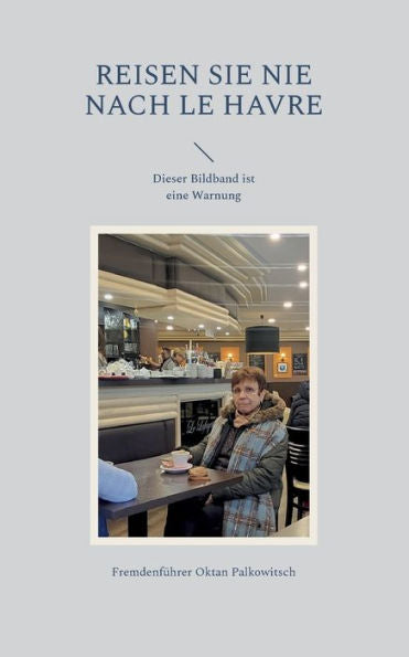 Reisen Sie Nie Nach Le Havre: Dieser Bildband Ist Eine Warnung (German Edition)