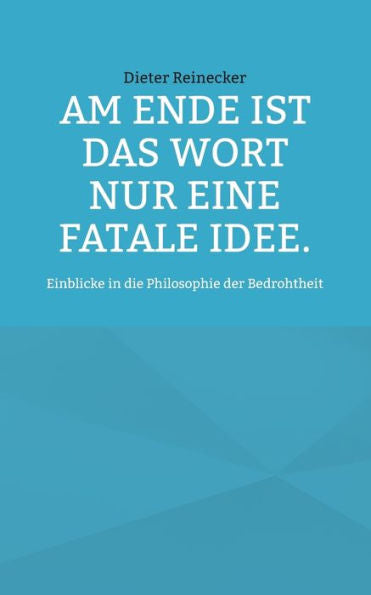 Am Ende Ist Das Wort Nur Eine Fatale Idee.: Einblicke In Die Philosophie Der Bedrohtheit (German Edition)
