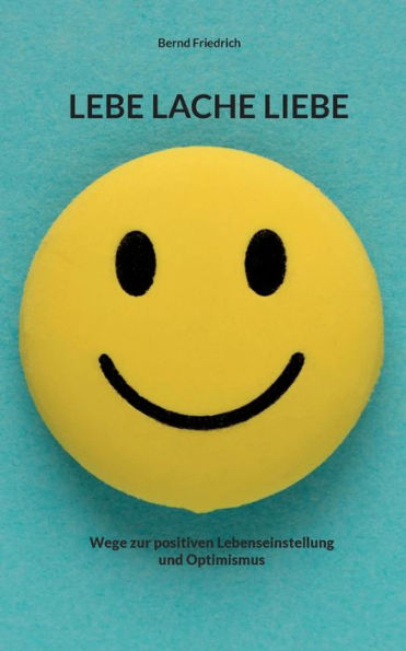Lebe Lache Liebe: Wege Zur Positiven Lebenseinstellung Und Optimismus (German Edition)