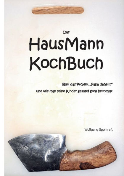 Das Hausmannkochbuch: Über Das Projekt Papa Daheim Und Wie Man Seine Kinder Gesund Groß Bekommt (German Edition)