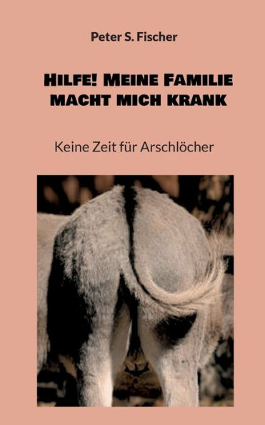 Hilfe! Meine Familie Macht Mich Krank: Keine Zeit Für Arschlöcher (German Edition)