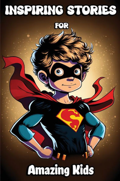 Inspiring Stories For Amazing Kids: Motivational Children's Book About Self-Confidence, Inner Strength, Hard Work, Courage And Positivity. Short Stories For Boys And Girls