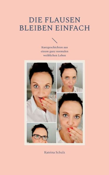 Die Flausen Bleiben Einfach: Kurzgeschichten Aus Einem Ganz Normalen Weiblichen Leben (German Edition)