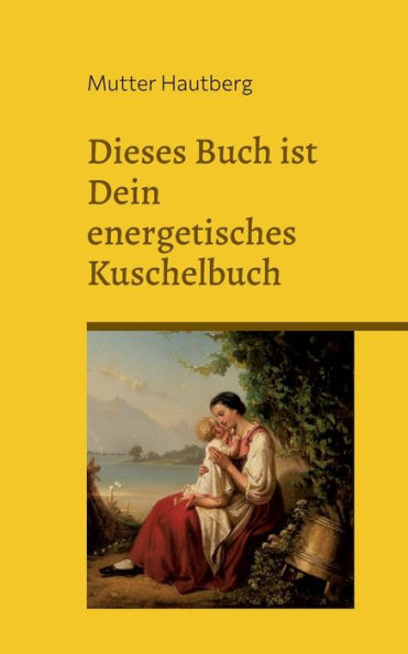 Dieses Buch Ist Ein Energetisches Kuschelbuch: Fühl Dich Buchgeherzt Von Mutterliebe (German Edition)