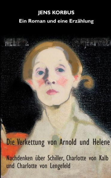 Die Verkettung Von Arnold Und Helene: Nachdenken Über Schiller, Charlotte Von Kalb Und Charlotte Von Lengefeld (German Edition)