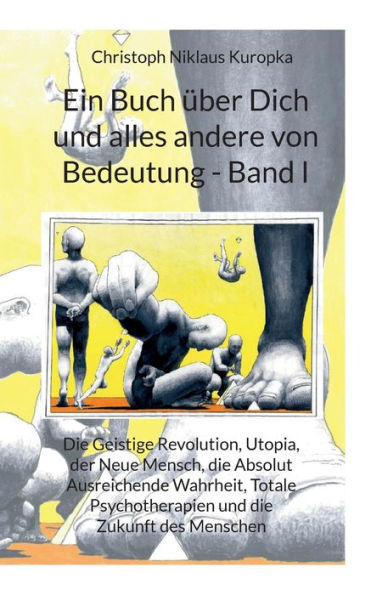 Ein Buch Über Dich Und Alles Andere Von Bedeutung - Band I: Die Geistige Revolution, Utopia, Der Neue Mensch, Die Absolut Ausreichende Wahrheit, ... Und Die Zukunft Des Menschen (German Edition)