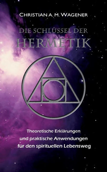 Die Schlüssel Der Hermetik: Theoretische Erklärungen & Praktische Anwendungen Für Den Spirituellen Lebensweg (German Edition)