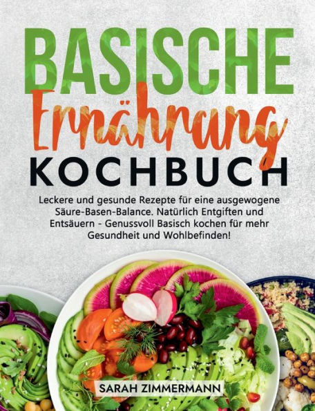 Basische Ernährung Kochbuch: Leckere Und Gesunde Rezepte Für Eine Ausgewogene Säure-Basen-Balance. Natürlich Entgiften Und Entsäuern - Genussvoll ... Gesundheit Und Wohlbefinden! (German Edition)