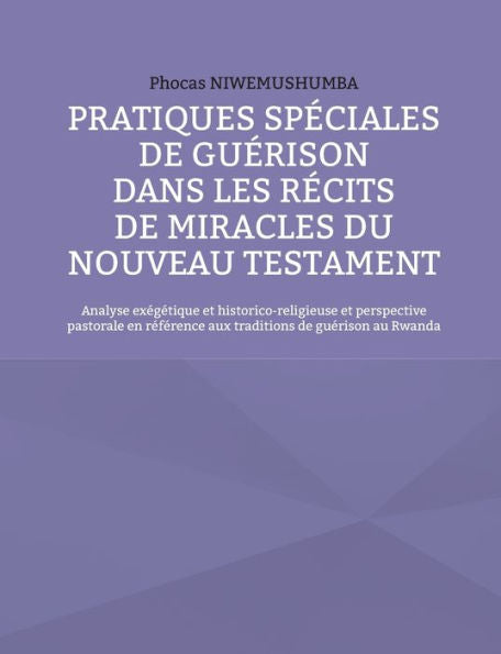 Pratiques Speciales De Guerison Dans Les Recits De Miracles Du Nouveau Testament: Analyse Exegetique Et Historico-Religieuse Et Perspective Pastorale ... De Guerison Au Rwanda (French Edition)
