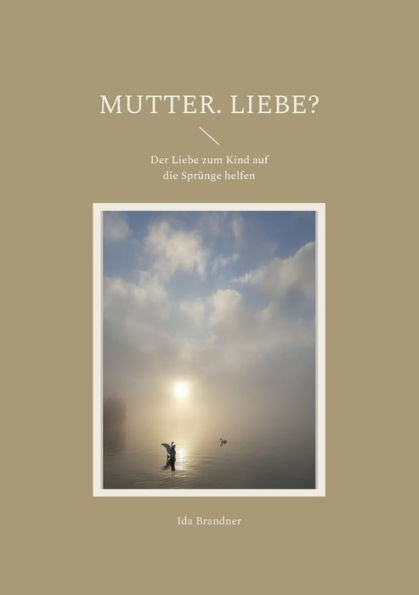 Mutter. Liebe?: Der Liebe Zum Kind Auf Die Sprünge Helfen (German Edition)