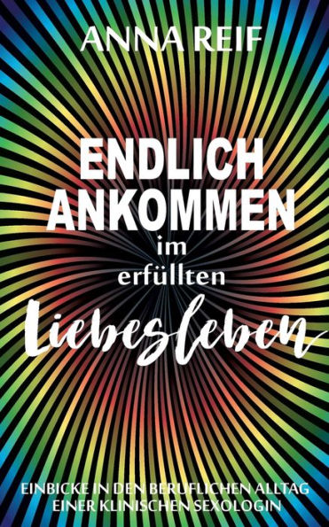 Endlich Ankommen Im Erfüllten Liebesleben: Einblicke In Den Berufsalltag Einer Klinischen Sexologin (German Edition)