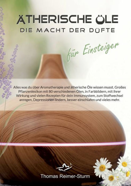 Ätherische Öle Für Einsteiger - Die Macht Der Düfte: Alles Was Du Über Aromatherapie Und Ätherische Öle Wissen Musst. (German Edition)