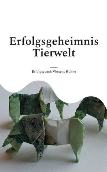 Erfolgsgeheimnis Tierwelt: Lerne Von Den Tieren Und Erreiche Deine Ziele! (German Edition)