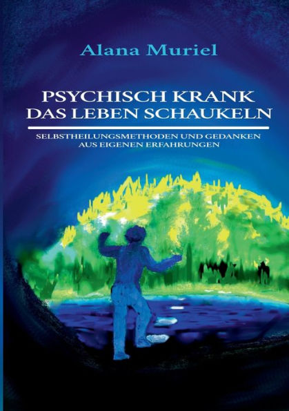 Psychisch Krank Das Leben Schaukeln: Selbstheilungsmethoden Und Gedanken Aus Eigenen Erfahrungen (German Edition)
