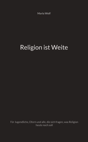 Religion Ist Weite: Für Jugendliche, Eltern Und Alle, Die Sich Fragen, Was Religion Heute Noch Soll (German Edition)